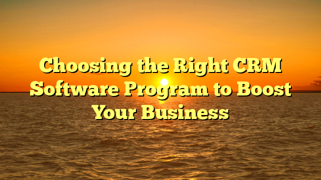 Choosing the Right CRM Software Program to Boost Your Business