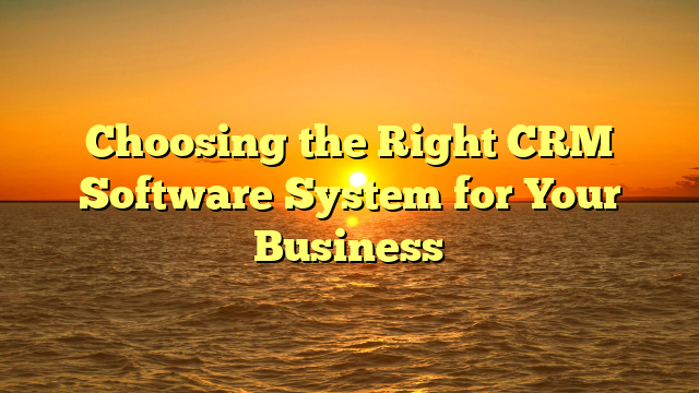 Choosing the Right CRM Software System for Your Business