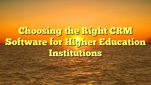 Choosing the Right CRM Software for Higher Education Institutions