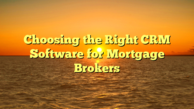 Choosing the Right CRM Software for Mortgage Brokers