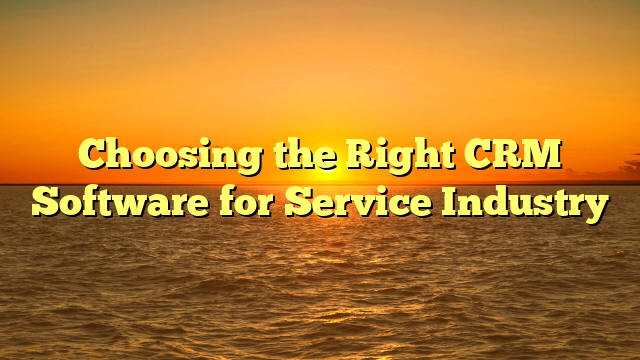 Choosing the Right CRM Software for Service Industry