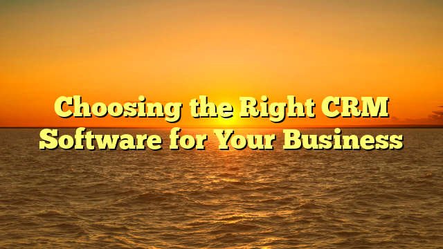 Choosing the Right CRM Software for Your Business