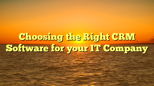 Choosing the Right CRM Software for your IT Company