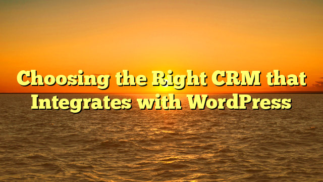 Choosing the Right CRM that Integrates with WordPress