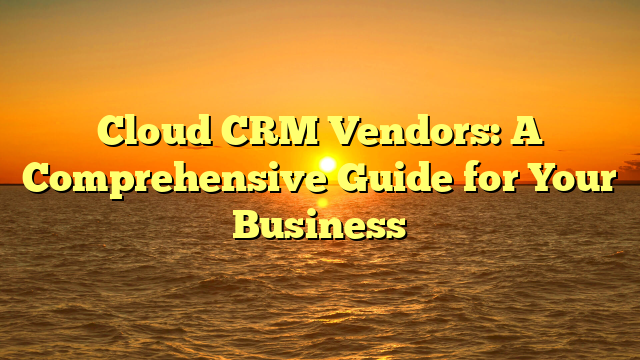 Cloud CRM Vendors: A Comprehensive Guide for Your Business