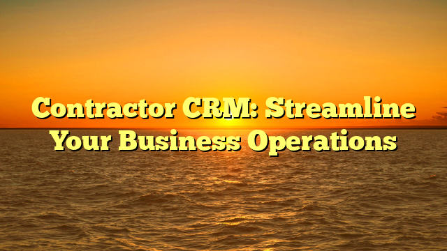 Contractor CRM: Streamline Your Business Operations