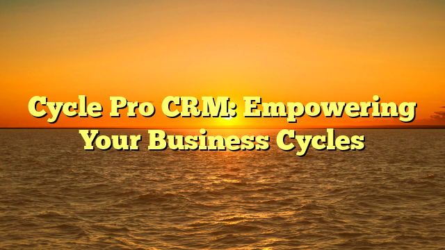 Cycle Pro CRM: Empowering Your Business Cycles