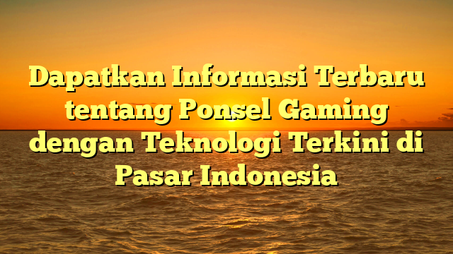 Dapatkan Informasi Terbaru tentang Ponsel Gaming dengan Teknologi Terkini di Pasar Indonesia