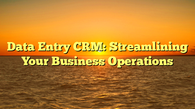 Data Entry CRM: Streamlining Your Business Operations