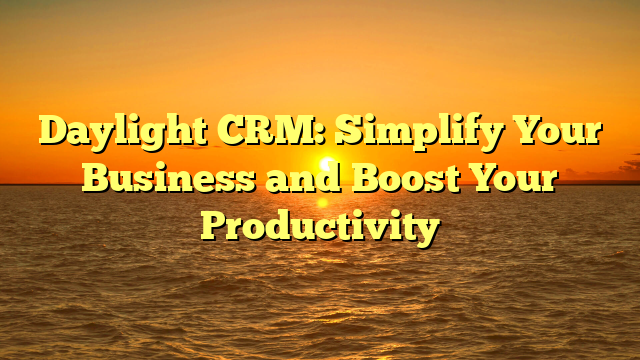 Daylight CRM: Simplify Your Business and Boost Your Productivity