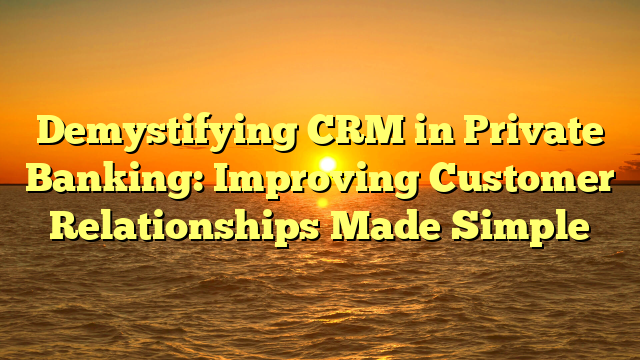 Demystifying CRM in Private Banking: Improving Customer Relationships Made Simple