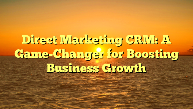 Direct Marketing CRM: A Game-Changer for Boosting Business Growth