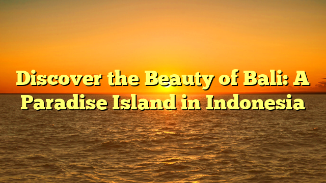 Discover the Beauty of Bali: A Paradise Island in Indonesia