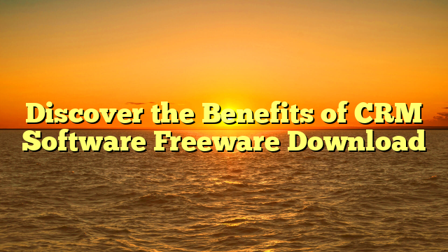 Discover the Benefits of CRM Software Freeware Download