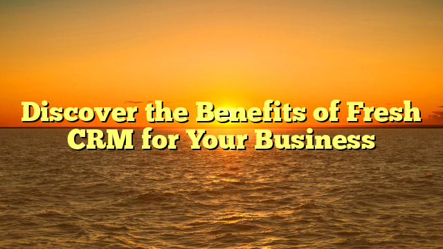 Discover the Benefits of Fresh CRM for Your Business