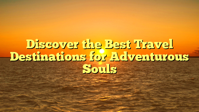 Discover the Best Travel Destinations for Adventurous Souls