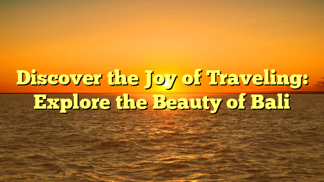 Discover the Joy of Traveling: Explore the Beauty of Bali