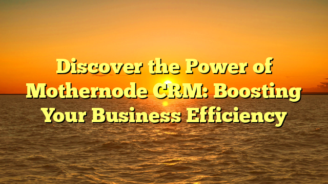 Discover the Power of Mothernode CRM: Boosting Your Business Efficiency