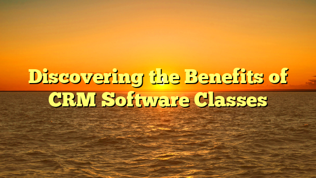 Discovering the Benefits of CRM Software Classes