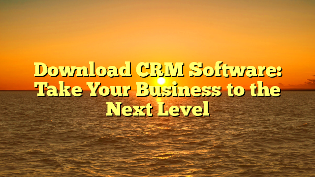 Download CRM Software: Take Your Business to the Next Level