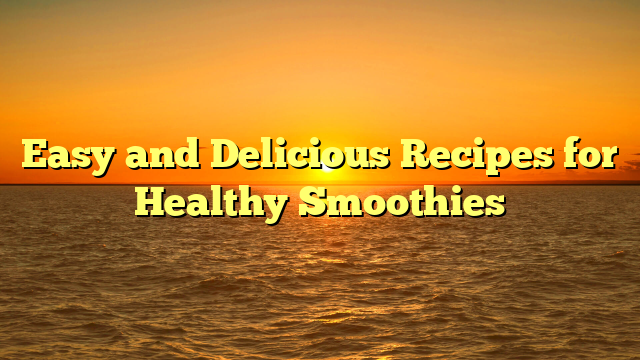 Easy and Delicious Recipes for Healthy Smoothies
