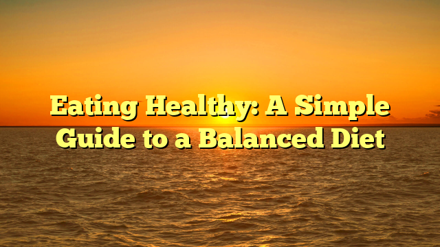 Eating Healthy: A Simple Guide to a Balanced Diet