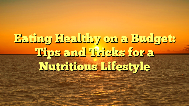 Eating Healthy on a Budget: Tips and Tricks for a Nutritious Lifestyle