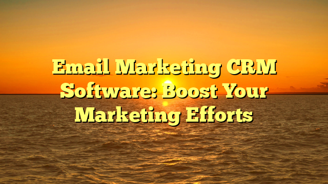 Email Marketing CRM Software: Boost Your Marketing Efforts