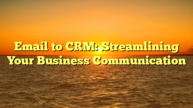 Email to CRM: Streamlining Your Business Communication