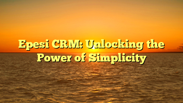 Epesi CRM: Unlocking the Power of Simplicity