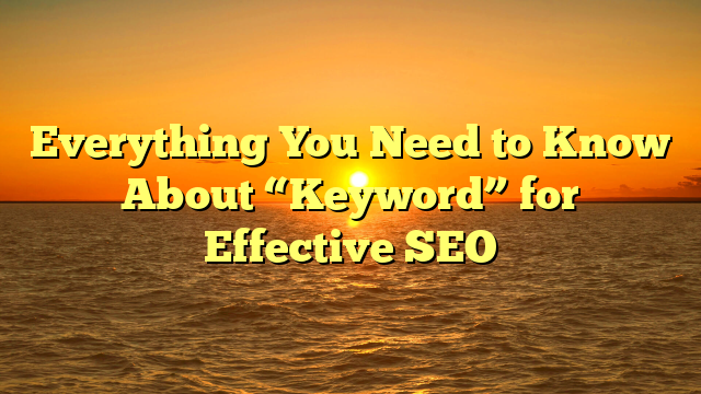 Everything You Need to Know About “Keyword” for Effective SEO