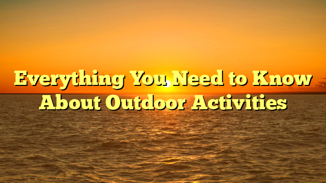 Everything You Need to Know About Outdoor Activities