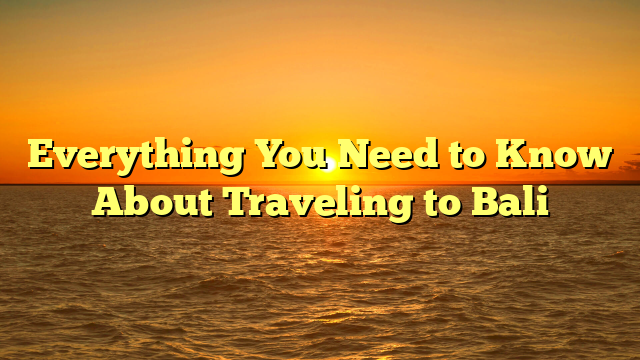 Everything You Need to Know About Traveling to Bali