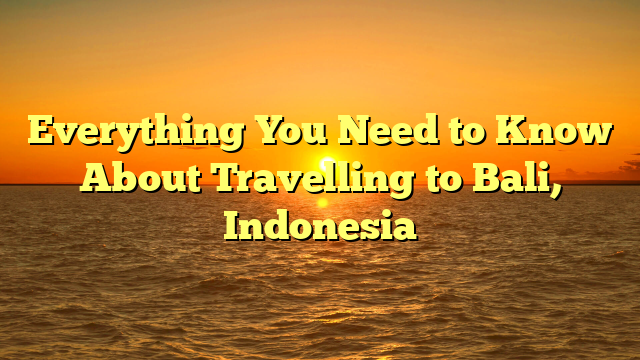 Everything You Need to Know About Travelling to Bali, Indonesia