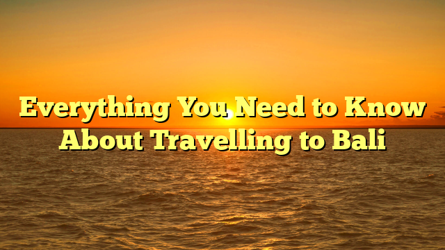 Everything You Need to Know About Travelling to Bali