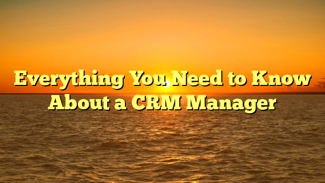 Everything You Need to Know About a CRM Manager