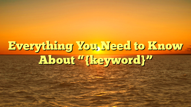Everything You Need to Know About “{keyword}”