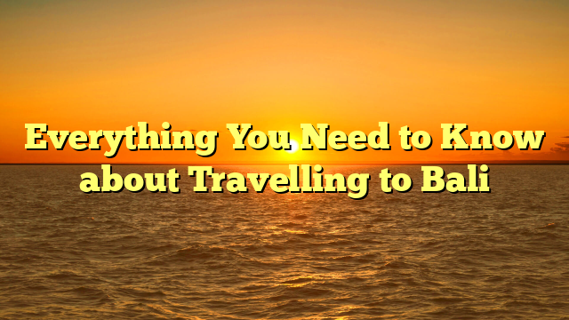 Everything You Need to Know about Travelling to Bali