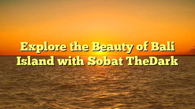 Explore the Beauty of Bali Island with Sobat TheDark