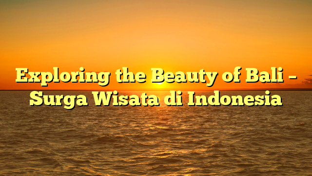 Exploring the Beauty of Bali – Surga Wisata di Indonesia
