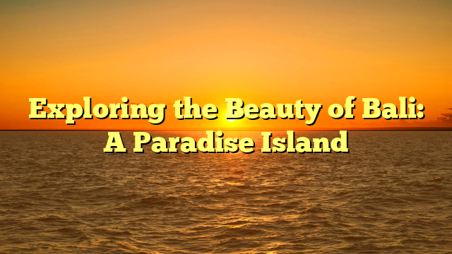 Exploring the Beauty of Bali: A Paradise Island