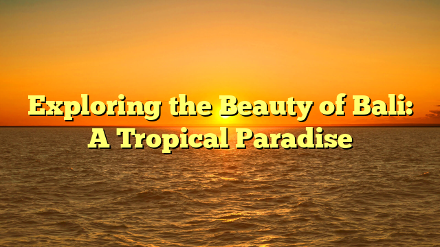 Exploring the Beauty of Bali: A Tropical Paradise