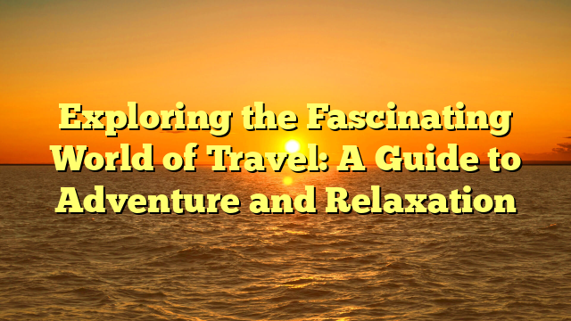 Exploring the Fascinating World of Travel: A Guide to Adventure and Relaxation