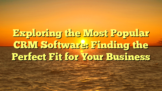 Exploring the Most Popular CRM Software: Finding the Perfect Fit for Your Business