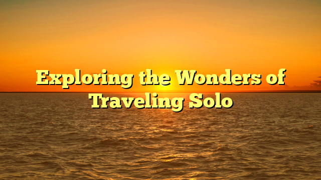 Exploring the Wonders of Traveling Solo