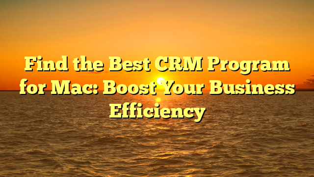 Find the Best CRM Program for Mac: Boost Your Business Efficiency