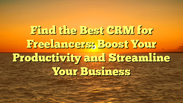 Find the Best CRM for Freelancers: Boost Your Productivity and Streamline Your Business