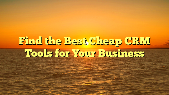 Find the Best Cheap CRM Tools for Your Business