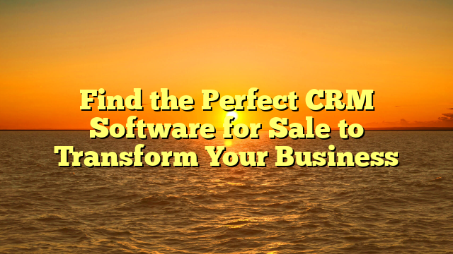 Find the Perfect CRM Software for Sale to Transform Your Business