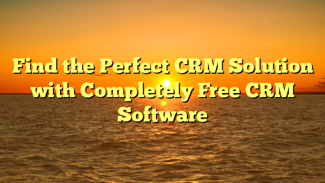 Find the Perfect CRM Solution with Completely Free CRM Software